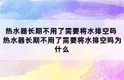 热水器长期不用了需要将水排空吗 热水器长期不用了需要将水排空吗为什么